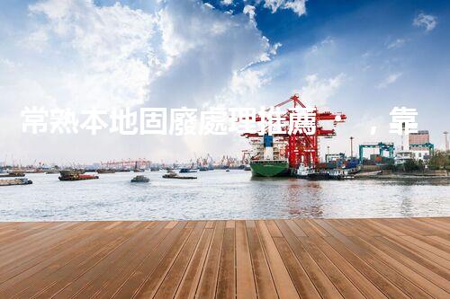 常熟本地固廢處理推薦，靠譜的都在這兒啦！